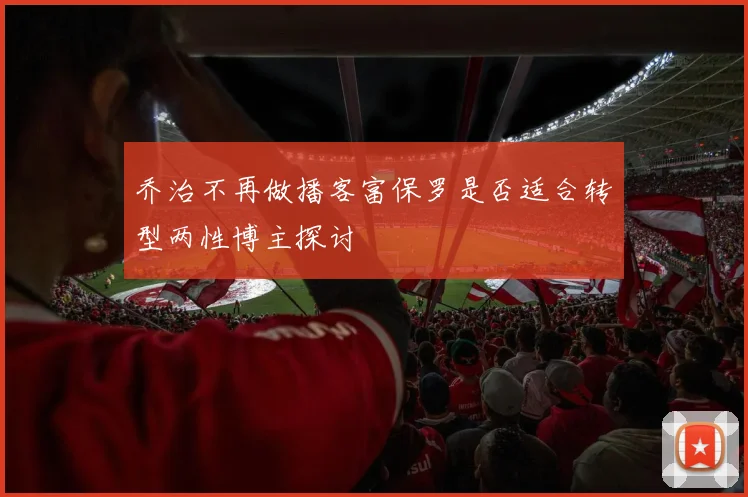 乔治不再做播客富保罗是否适合转型两性博主探讨
