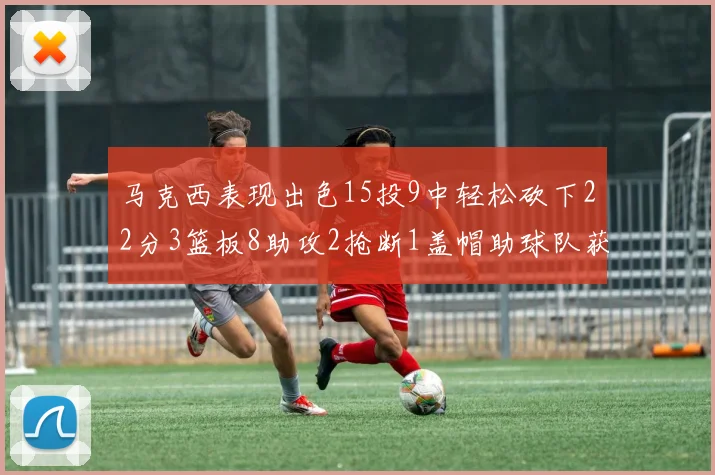 马克西表现出色15投9中轻松砍下22分3篮板8助攻2抢断1盖帽助球队获胜