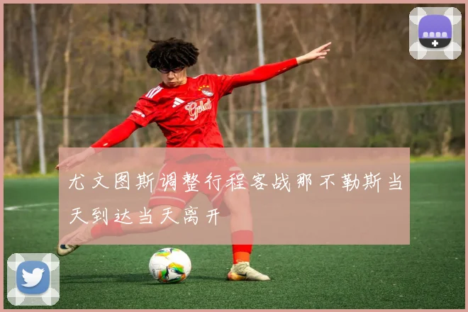 尤文图斯调整行程客战那不勒斯当天到达当天离开