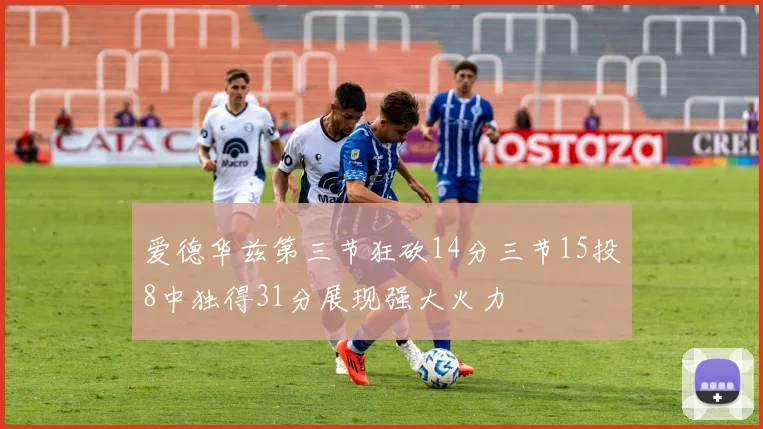 爱德华兹第三节狂砍14分三节15投8中独得31分展现强大火力
