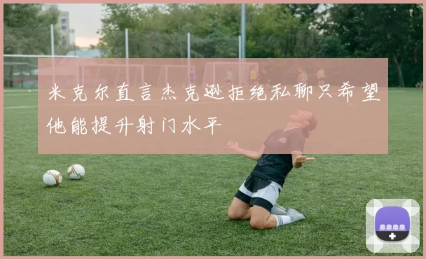 米克尔直言杰克逊拒绝私聊只希望他能提升射门水平
