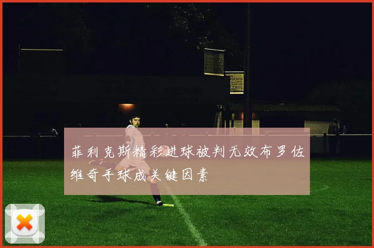 菲利克斯精彩进球被判无效布罗佐维奇手球成关键因素