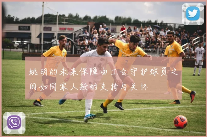 姚明的未来保障由工会守护球员之间如同家人般的支持与关怀