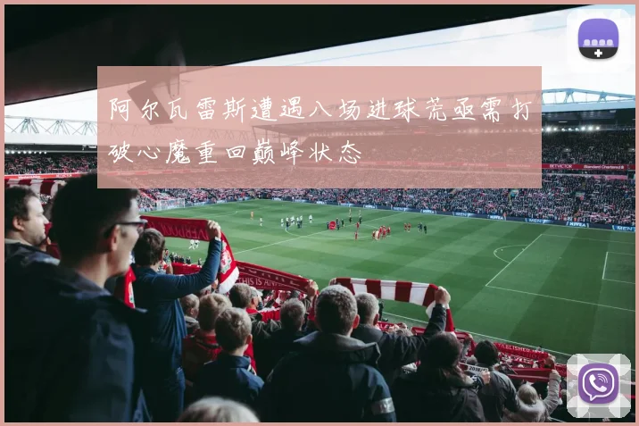 阿尔瓦雷斯遭遇八场进球荒亟需打破心魔重回巅峰状态