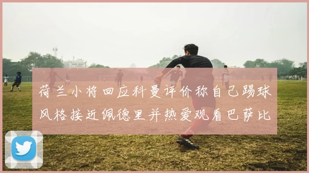 荷兰小将回应科曼评价称自己踢球风格接近佩德里并热爱观看巴萨比赛