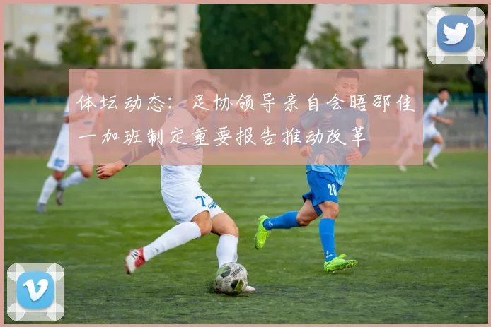体坛动态：足协领导亲自会晤邵佳一加班制定重要报告推动改革