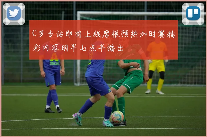 C罗专访即将上线摩根预热加时赛精彩内容明早七点半播出