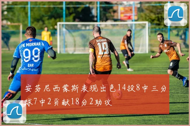 安芬尼西蒙斯表现出色14投8中三分球7中2贡献18分2助攻