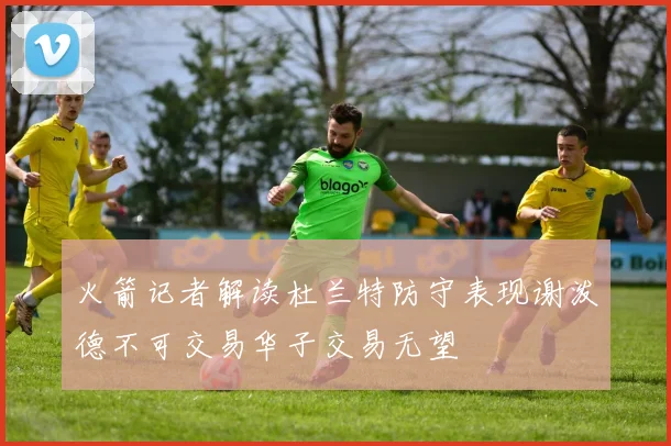 火箭记者解读杜兰特防守表现谢泼德不可交易华子交易无望
