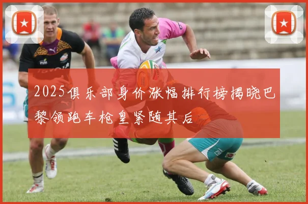 2025俱乐部身价涨幅排行榜揭晓巴黎领跑车枪皇紧随其后