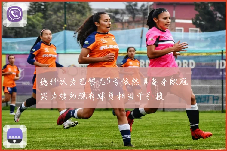 德科认为巴黎无9号依然具备夺欧冠实力续约现有球员相当于引援