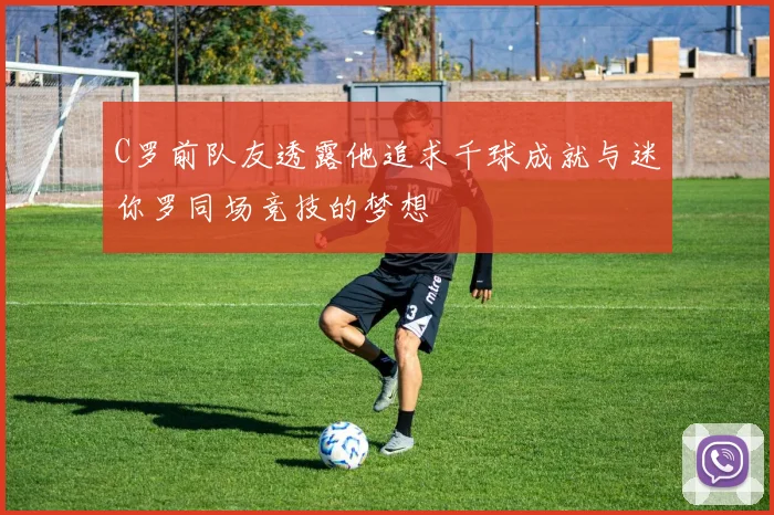 C罗前队友透露他追求千球成就与迷你罗同场竞技的梦想