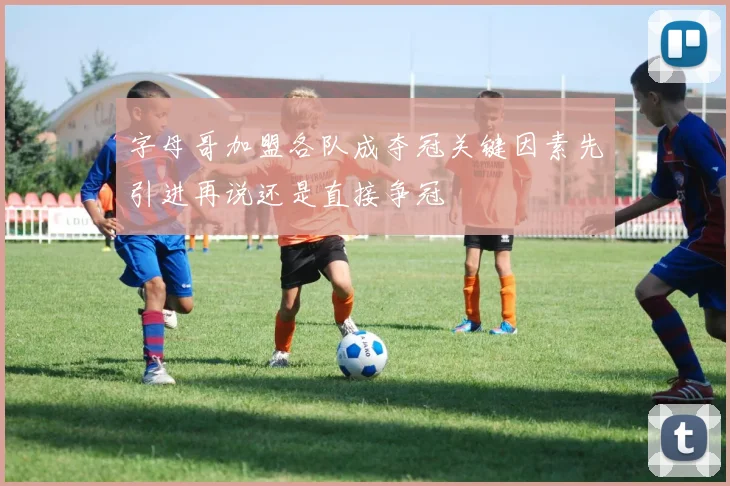 字母哥加盟各队成夺冠关键因素先引进再说还是直接争冠