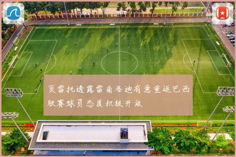 莫雷托透露雷南洛迪有意重返巴西联赛球员态度积极开放