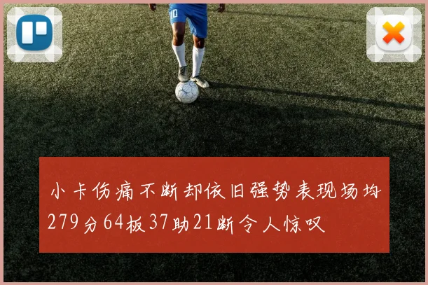 小卡伤痛不断却依旧强势表现场均279分64板37助21断令人惊叹