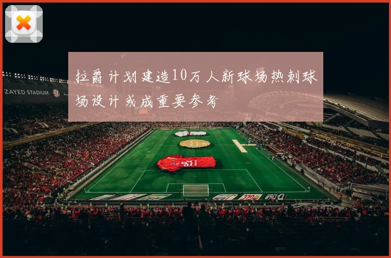 拉爵计划建造10万人新球场热刺球场设计或成重要参考