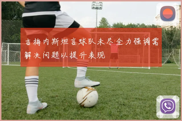 吉梅内斯坦言球队未尽全力强调需解决问题以提升表现