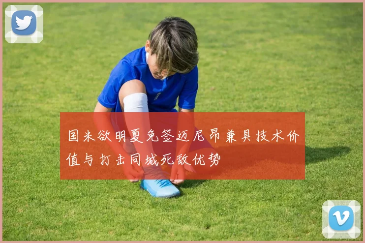 国米欲明夏免签迈尼昂兼具技术价值与打击同城死敌优势