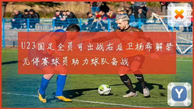 U23国足全员可出战右后卫杨希解禁无停赛球员助力球队备战