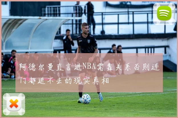 阿德尔曼直言进NBA需靠关系否则连门都进不去的现实真相