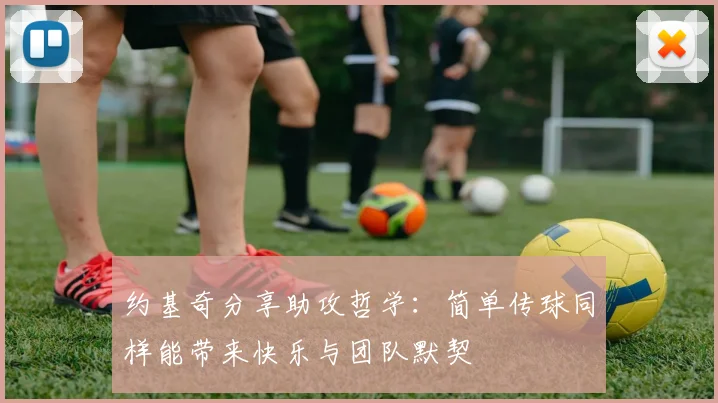 约基奇分享助攻哲学：简单传球同样能带来快乐与团队默契