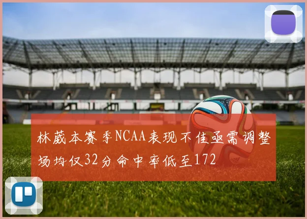 林葳本赛季NCAA表现不佳亟需调整场均仅32分命中率低至172