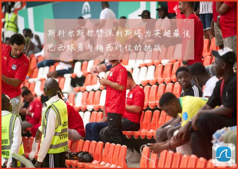 斯科尔斯称赞保利斯塔为英超最佳巴西球员与梅西对位的挑战