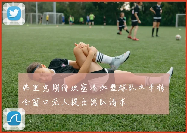 弗里克期待坎塞洛加盟球队冬季转会窗口无人提出离队请求