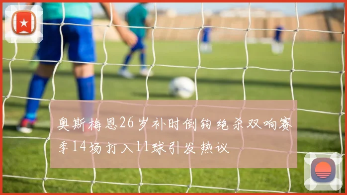奥斯梅恩26岁补时倒钩绝杀双响赛季14场打入11球引发热议