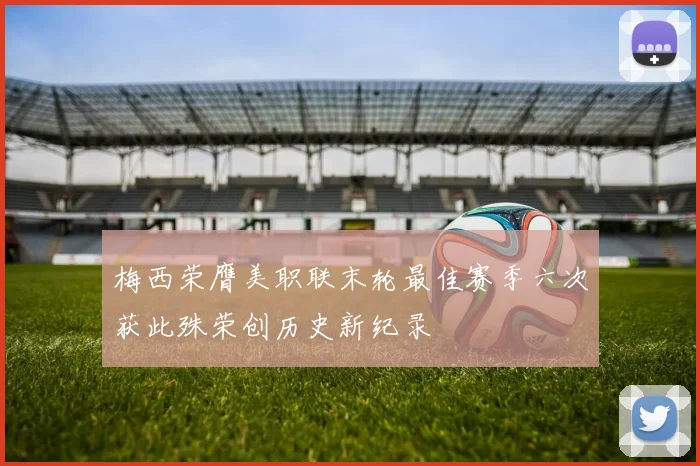 梅西荣膺美职联末轮最佳赛季六次获此殊荣创历史新纪录