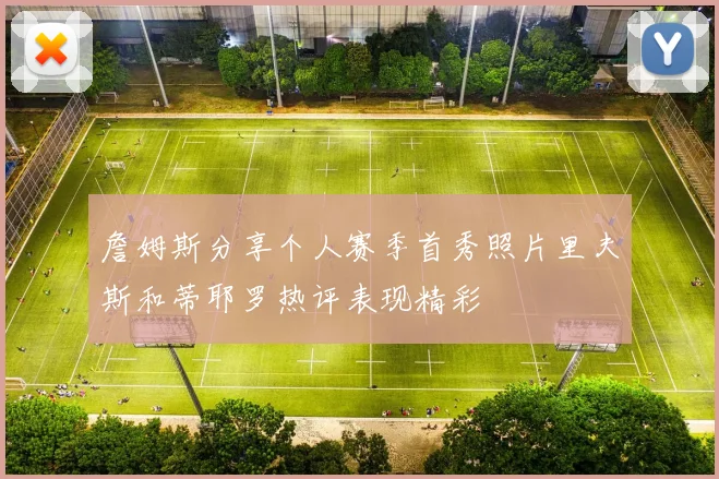 詹姆斯分享个人赛季首秀照片里夫斯和蒂耶罗热评表现精彩