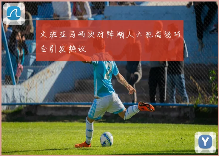 文班亚马两次对阵湖人六犯离场巧合引发热议