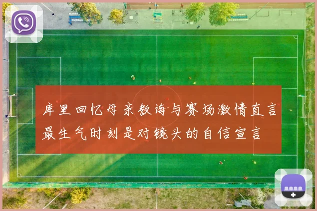 库里回忆母亲教诲与赛场激情直言最生气时刻是对镜头的自信宣言