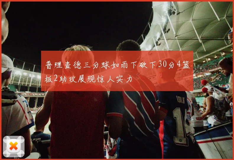 普理查德三分球如雨下砍下30分4篮板2助攻展现惊人实力