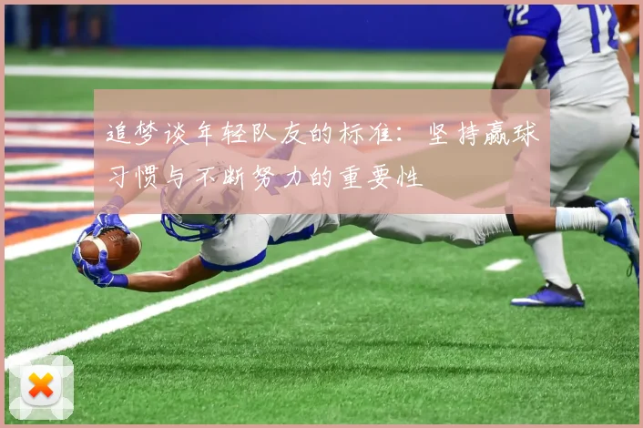 追梦谈年轻队友的标准：坚持赢球习惯与不断努力的重要性