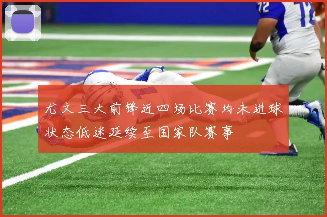 尤文三大前锋近四场比赛均未进球状态低迷延续至国家队赛事