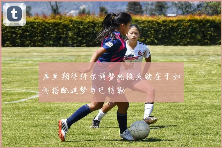 库里期待科尔调整轮换关键在于如何搭配追梦与巴特勒