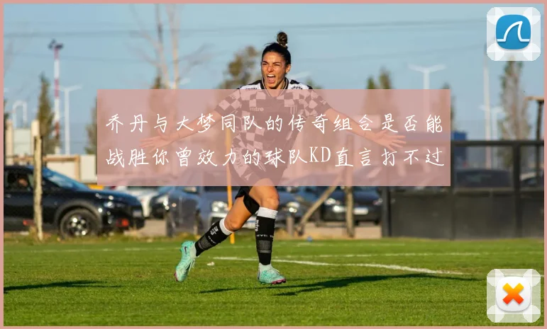 乔丹与大梦同队的传奇组合是否能战胜你曾效力的球队KD直言打不过实在太疯狂