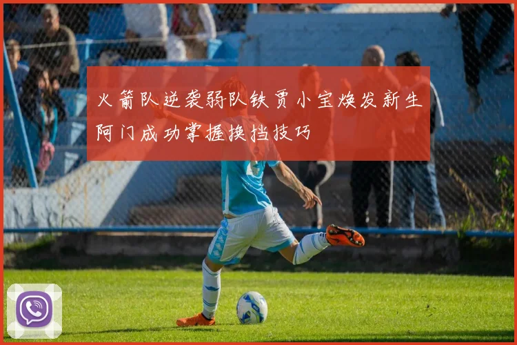 火箭队逆袭弱队铁贾小宝焕发新生阿门成功掌握换挡技巧