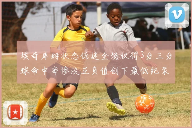 埃奇库姆状态低迷全场仅得3分三分球命中率惨淡正负值创下最低纪录