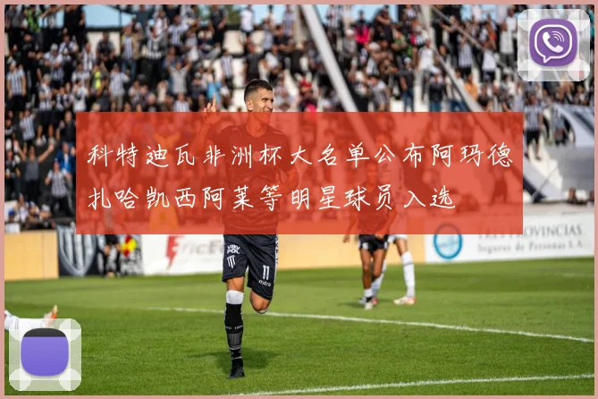 科特迪瓦非洲杯大名单公布阿玛德扎哈凯西阿莱等明星球员入选