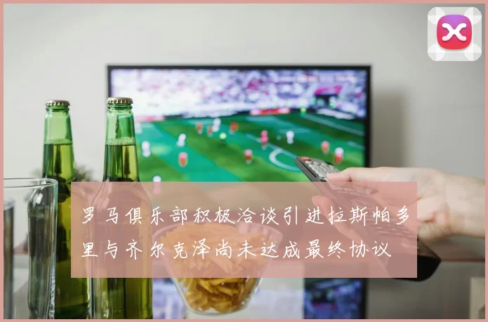 罗马俱乐部积极洽谈引进拉斯帕多里与齐尔克泽尚未达成最终协议