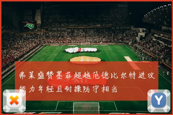 弗莱盛赞墨菲超越范德比尔特进攻能力年轻且耐操防守相当