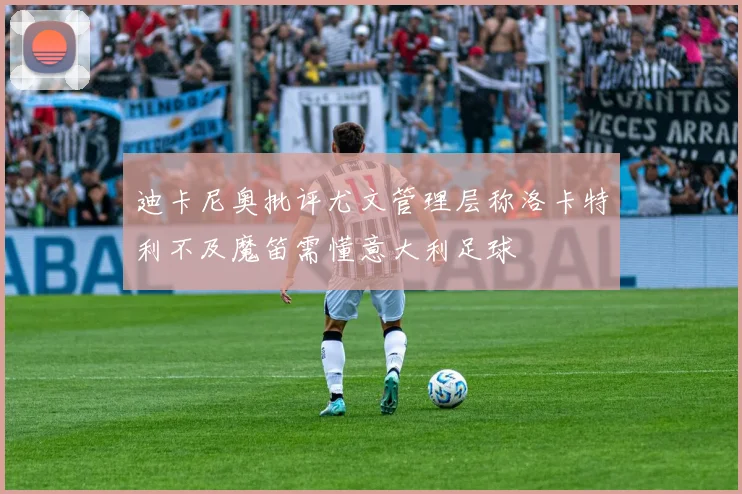 迪卡尼奥批评尤文管理层称洛卡特利不及魔笛需懂意大利足球