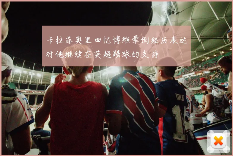 卡拉菲奥里回忆博维晕倒经历表达对他继续在英超踢球的支持