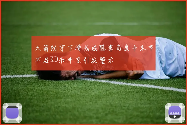 火箭防守下滑或成隐患乌度卡末节不启KD和申京引发警示