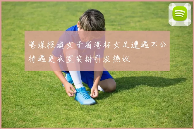 港媒报道女子省港杯女足遭遇不公待遇更衣室安排引发热议